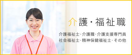 介護・福祉職（介護福祉士・介護職・介護支援専門員・社会福祉士・精神保健福祉士・その他）から探す